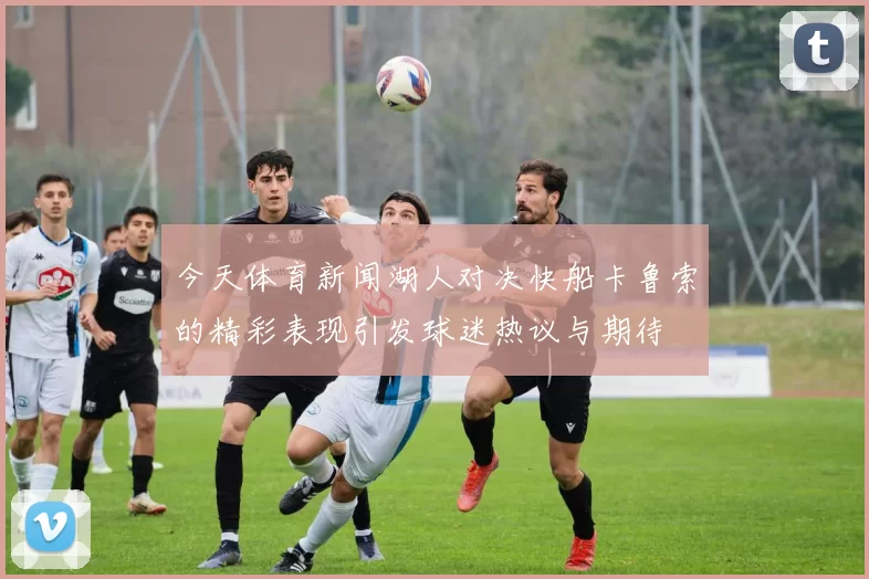 今天体育新闻湖人对决快船卡鲁索的精彩表现引发球迷热议与期待