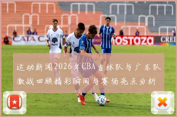 运动新闻2026年CBA吉林队与广东队激战回顾精彩瞬间与赛场亮点分析