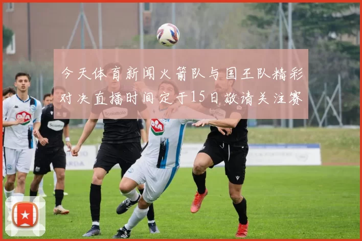 今天体育新闻火箭队与国王队精彩对决直播时间定于15日敬请关注赛事盛况