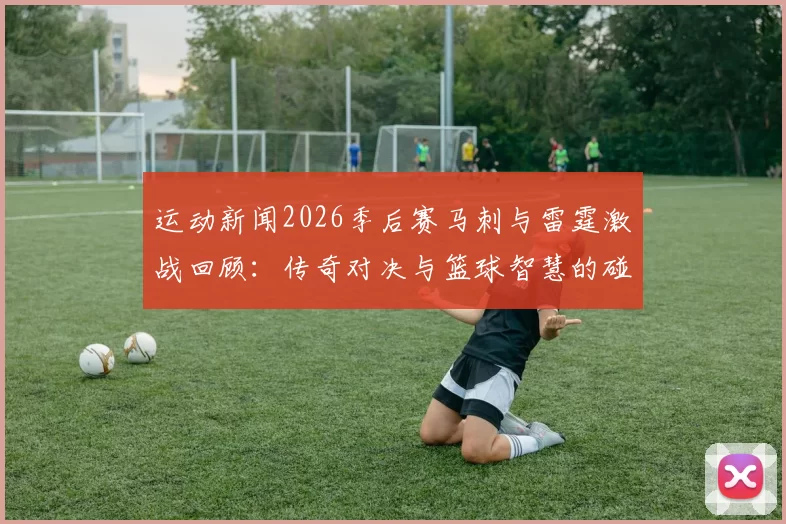 运动新闻2026季后赛马刺与雷霆激战回顾：传奇对决与篮球智慧的碰撞