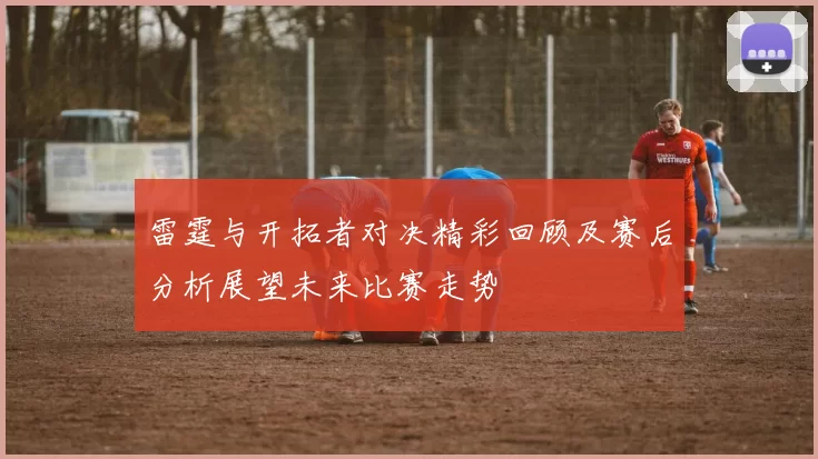 雷霆与开拓者对决精彩回顾及赛后分析展望未来比赛走势
