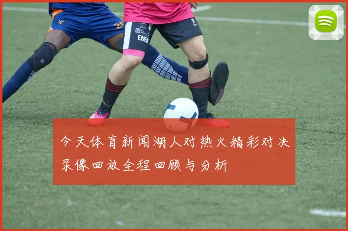 今天体育新闻湖人对热火精彩对决录像回放全程回顾与分析