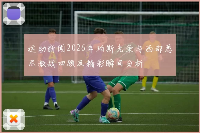 运动新闻2026年珀斯光荣与西部悉尼激战回顾及精彩瞬间分析