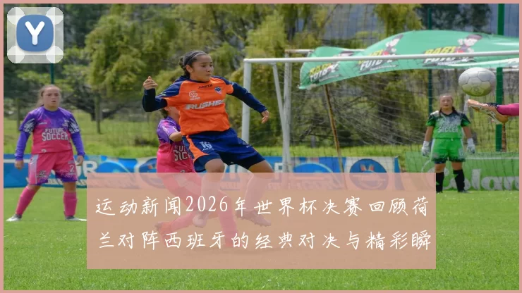 运动新闻2026年世界杯决赛回顾荷兰对阵西班牙的经典对决与精彩瞬间