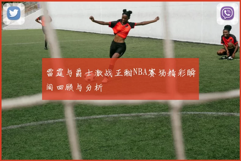 雷霆与爵士激战正酣NBA赛场精彩瞬间回顾与分析