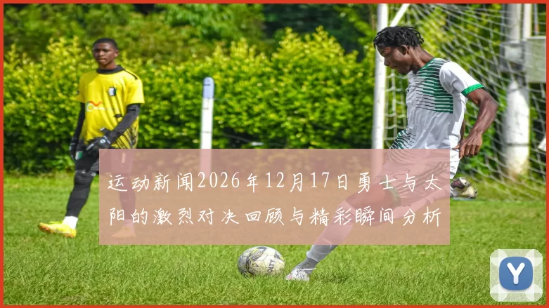 运动新闻2026年12月17日勇士与太阳的激烈对决回顾与精彩瞬间分析