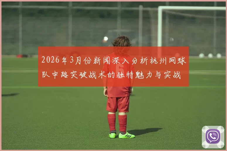 2026年3月份新闻深入分析杭州网球队中路突破战术的独特魅力与实战应用