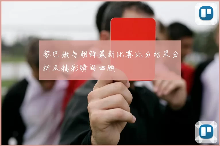 黎巴嫩与朝鲜最新比赛比分结果分析及精彩瞬间回顾