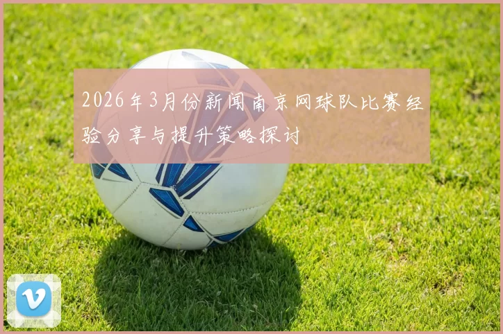 2026年3月份新闻南京网球队比赛经验分享与提升策略探讨